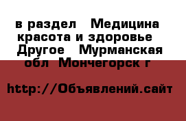  в раздел : Медицина, красота и здоровье » Другое . Мурманская обл.,Мончегорск г.